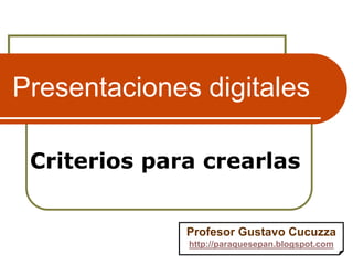 Presentaciones digitales
Criterios para crearlas
Profesor Gustavo Cucuzza
http://paraquesepan.blogspot.com
 