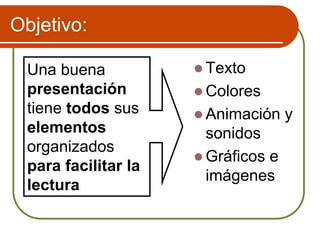 Objetivo:
 Texto
 Colores
 Animación y
sonidos
 Gráficos e
imágenes
Una buena
presentación
tiene todos sus
elementos
organizados
para facilitar la
lectura
 