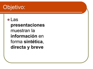 Objetivo:
 Las
presentaciones
muestran la
información en
forma sintética,
directa y breve
 