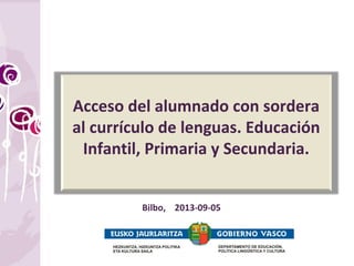 Acceso del alumnado con sordera
al currículo de lenguas. Educación
Infantil, Primaria y Secundaria.
Bilbo, 2013-09-05
 
