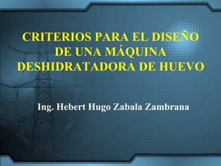 CRITERIOS PARA EL DISEÑO DE UNA MÁQUINA DESHIDRATADORA DE HUEVO Ing. Hebert Hugo Zabala Zambrana 