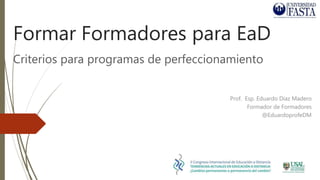 Formar Formadores para EaD
Criterios para programas de perfeccionamiento
Prof. Esp. Eduardo Díaz Madero
Formador de Formadores
@EduardoprofeDM
 