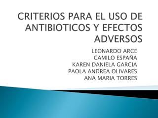 CRITERIOS PARA EL USO DE ANTIBIOTICOS Y EFECTOS ADVERSOS LEONARDO ARCE CAMILO ESPAÑA  KAREN DANIELA GARCIA PAOLA ANDREA OLIVARES ANA MARIA TORRES  