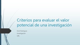 Criterios para evaluar el valor
potencial de una investigación
Erick Rodríguez
Investigación
URL
 