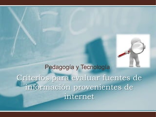 Pedagogía y Tecnología
Criterios para evaluar fuentes de
información provenientes de
internet
 