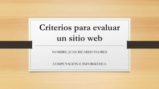 Criterios para evaluar
un sitio web
NOMBRE: JUAN RICARDO FLORES
COMPUTACIÓN E INFORMÁTICA
 