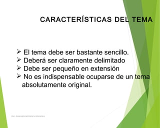 CARACTERÍSTICAS DEL TEMA
 El tema debe ser bastante sencillo.
 Deberá ser claramente delimitado
 Debe ser pequeño en extensión
 No es indispensable ocuparse de un tema
absolutamente original.
ING: DAMARIS MENDOZA HINOJOSA
 