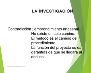 LA INVESTIGACIÓN
. Contradicción ; emprendimiento artesanal.
No existe un solo camino.
El método es el camino del
procedimiento.
La función del proyecto es dar
garantías de que se llegará al
destino.
ING: DAMARIS MENDOZA HINOJOSA
 