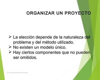 ORGANIZAR UN PROYECTO
 La elección depende de la naturaleza del
problema y del método utilizado.
 No existen un modelo único.
 Hay ciertos componentes que no pueden
ser omitidos.
ING: DAMARIS MENDOZA HINOJOSA
 