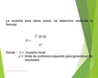 La muestra para estos casos, se determina mediante la
formula:
 
 
Z2
(p) (q)
N =
E2
 
Donde : n = muestra inicial
z = limite de confianza requerido para generalizar los
resultados.
 
ING: DAMARIS MENDOZA HINOJOSA
 