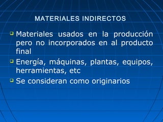 MATERIALES INDIRECTOS 
 Materiales usados en la producción 
pero no incorporados en al producto 
final 
 Energía, máquinas, plantas, equipos, 
herramientas, etc 
 Se consideran como originarios 
 