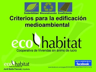 Criterios para la edificación medioambiental   Ecoeficiencia   Bioconstrucción   Sostenibilidad   Jordi Badia Pascual,  Arquitecte. 