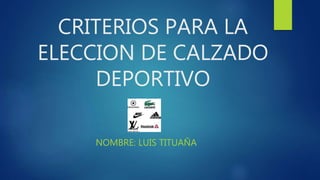 CRITERIOS PARA LA
ELECCION DE CALZADO
DEPORTIVO
NOMBRE: LUIS TITUAÑA
 