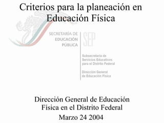 Criterios para la planeación en  Educación Física  Dirección General de Educación Física en el Distrito Federal Marzo 24 2004  