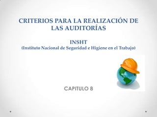 CRITERIOS PARA LA REALIZACIÓN DE
LAS AUDITORÍAS
INSHT
(Instituto Nacional de Seguridad e Higiene en el Trabajo)
CAPITULO 8
 