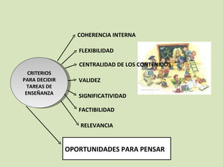 CRITERIOS PARA DECIDIR TAREAS DE ENSEÑANZA COHERENCIA INTERNA CENTRALIDAD DE LOS CONTENIDOS FLEXIBILIDAD VALIDEZ SIGNIFICATIVIDAD FACTIBILIDAD RELEVANCIA OPORTUNIDADES PARA PENSAR 