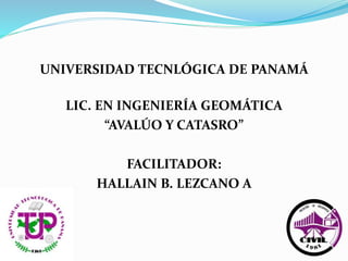 UNIVERSIDAD TECNLÓGICA DE PANAMÁ
LIC. EN INGENIERÍA GEOMÁTICA
“AVALÚO Y CATASRO”
FACILITADOR:
HALLAIN B. LEZCANO A
 