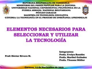 Integrantes:
Profa. Evelyn Rondón
Profa. Maribel Galíndez
Profa. Yleanne Müller
Caracas, 14 de Noviembre de 2016.
Prof: Héctor Rivero M.
REPÚBLICA BOLIVARIANA DE VENEZUELA
MINISTERIO DEL PODER POPULAR PARA LA DEFENSA
UNIVERSIDAD NACIONAL EXPERIMENTAL POLITÉCNICA DE LA
FUERZA ARMADA NACIONAL BOLIVARIANA
NÚCLEO CARACAS
MAESTRÍA EN TECNOLOGÍA EDUCATIVA
CÁTEDRA: LA TECNOLOGÍA EN EL PROCESO DE ENSEÑANZA APRENDIZAJE
 