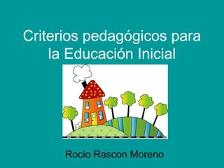 Criterios pedagógicos para
la Educación Inicial
Rocio Rascon Moreno
 