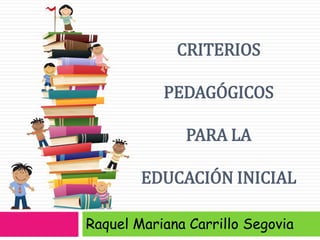 CRITERIOS
PEDAGÓGICOS
PARA LA
EDUCACIÓN INICIAL
Raquel Mariana Carrillo Segovia
 