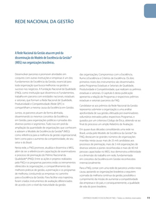 Rede nacional da Gestão 
A Rede Nacional da Gestão atua em prol da 
disseminação do Modelo de Excelência da Gestão® 
(MEG) nas organizações brasileiras. 
Desenvolver parcerias e promover atividades em 
conjunto com outras instituições e empresas é um dos 
Fundamentos de Excelência da Gestão, essencial para 
toda organização que busca melhorias na gestão e 
sucesso nos negócios. A Fundação Nacional da Qualidade 
(FNQ), como instituição que dissemina os Fundamentos, 
trabalha em parceria com entidades nacionais, estaduais 
e setoriais, que formam a Rede Nacional de Qualidade, 
Produtividade e Competitividade (Rede QPC) e 
compartilham a mesma causa da Excelência em Gestão. 
Juntos, os parceiros atuam de forma alinhada, 
disseminando os mesmos conceitos da Excelência 
em Gestão, para organizações públicas e privadas dos 
diversos portes e segmentos. Tudo isso em prol da 
ampliação da quantidade de organizações que conhecem 
e adotam o Modelo de Excelência da Gestão® (MEG) 
como referência para a melhoria da gestão organizacional, 
bem como para o aumento da competitividade, de seu 
setor e do Brasil. 
Nesta rede, a FNQ promove, atualiza e dissemina o MEG, 
além de ser a referência em capacitação de examinadores 
e processo de premiação do Prêmio Nacional da 
Qualidade® (PNQ). Entre as ações e projetos realizados 
pela FNQ e os programas parceiros estão os treinamentos 
oferecidos às organizações, o compartilhamento das 
melhores práticas de gestão, a premiação e os programas 
de melhoria, conduzindo as empresas no caminho 
para a Excelência da Gestão. Para facilitar esta trajetória, 
foram criados instrumentos de avaliação diferenciados 
de acordo com o nível da maturidade da gestão 
das organizações, Compromisso com a Excelência, 
Rumo à Excelência e Critérios de Excelência. Os dois 
primeiros níveis dos instrumentos são disseminados 
pelos Programas Estaduais e Setoriais de Qualidade, 
Produtividade e Competitividade, que realizam os prêmios 
estaduais e setoriais. O capítulo 6 desta publicação 
apresenta a relação de Programas e respectivos prêmios 
estaduais e setoriais parceiros da FNQ. 
Candidatar-se aos prêmios da Rede Nacional da Gestão 
representa submeter a organização a uma análise 
aprofundada de sua gestão, efetuada por examinadores 
voluntários treinados pelos respectivos Programas, e 
guiados por um criterioso Código de Ética, obtendo-se ao 
final do processo um amplo Relatório de Avaliação. 
Em quase duas décadas consolidando uma rede no 
Brasil, unida pelo Modelo de Excelência da Gestão® da 
FNQ, destacam-se grandes números de organizações 
inseridas nesta causa: mais de 25 mil candidatas aos 
processos de premiação, mais de 3 mil organizações de 
diversos setores e portes reconhecidas e mais de 40 mil 
pessoas capacitadas no MEG. Isso demonstra a efetividade 
e a dimensão do trabalho em rede, fundamentada 
em conceitos da Excelência em Gestão reconhecidos 
internacionalmente. 
Para a FNQ, contar com uma rede de parceiros unidos nesta 
causa, apoiando as organizações brasileiras a seguirem 
a jornada da melhoria contínua da gestão, possibilita o 
cumprimento da missão de aumentar a competitividade 
das empresas e do país, e consequentemente, a qualidade 
de vida do povo brasileiro. 
CRITÉRIOS RUMO À EXCELÊNCIA FNQ – Todos os direitos reservados 11 
 