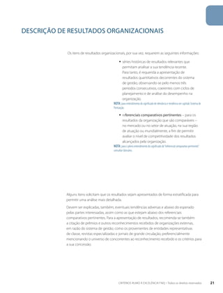 DESCRIÇÃO DE RESULTADOS ORGANIZACIONAIS 
Os itens de resultados organizacionais, por sua vez, requerem as seguintes informações: 
ƒƒ séries históricas de resultados relevantes que 
permitam analisar a sua tendência recente. 
Para tanto, é requerida a apresentação de 
resultados quantitativos decorrentes do sistema 
de gestão, observando-se pelo menos três 
períodos consecutivos, coerentes com ciclos de 
planejamento e de análise do desempenho na 
organização. 
Nota: para entendimento do significado de relevância e tendência ver capítulo Sistema de 
Pontuação. 
ƒƒ referenciais comparativos pertinentes – para os 
resultados da organização que são comparáveis – 
no mercado ou no setor de atuação, na sua região 
de atuação ou mundialmente, a fim de permitir 
avaliar o nível de competitividade dos resultados 
alcançados pela organização. 
Nota: para o pleno entendimento do significado de “referencial comparativo pertinente”, 
consultar Glossário. 
Alguns itens solicitam que os resultados sejam apresentados de forma estratificada para 
permitir uma análise mais detalhada. 
Devem ser explicadas, também, eventuais tendências adversas e abaixo do esperado 
pelas partes interessadas, assim como as que estejam abaixo dos referenciais 
comparativos pertinentes. Para a apresentação de resultados, recomenda-se também 
a citação de prêmios e outros reconhecimentos recebidos de organizações externas, 
em razão do sistema de gestão, como os provenientes de entidades representativas 
de classe, revistas especializadas e jornais de grande circulação, preferencialmente 
mencionando o universo de concorrentes ao reconhecimento recebido e os critérios para 
a sua concessão. 
CRITÉRIOS RUMO À EXCELÊNCIA FNQ – Todos os direitos reservados 21 
 