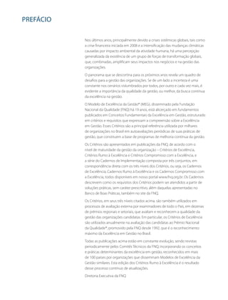 PREFácio 
Nos últimos anos, principalmente devido a crises sistêmicas globais, tais como 
a crise financeira iniciada em 2008 e a intensificação das mudanças climáticas 
causadas por impacto ambiental da atividade humana, há uma percepção 
generalizada da existência de um grupo de forças de transformação globais, 
que, combinadas, amplificam seus impactos nos negócios e na gestão das 
organizações. 
O panorama que se descortina para os próximos anos revela um quadro de 
desafios para a gestão das organizações. Se de um lado a incerteza é uma 
constante nos cenários vislumbrados por todos, por outro e cada vez mais, é 
evidente a importância da qualidade da gestão, ou melhor, da busca contínua 
da excelência na gestão. 
O Modelo de Excelência da Gestão® (MEG), disseminado pela Fundação 
Nacional da Qualidade (FNQ) há 19 anos, está alicerçado em fundamentos 
publicados em Conceitos Fundamentais da Excelência em Gestão, estruturado 
em critérios e requisitos que expressam a compreensão sobre a Excelência 
em Gestão. Esses Critérios são a principal referência utilizada por milhares 
de organizações no Brasil em autoavaliações periódicas de suas práticas de 
gestão, que constituem a base de programas de melhoria contínua da gestão. 
Os Critérios são apresentados em publicações da FNQ, de acordo com o 
nível de maturidade da gestão da organização – Critérios de Excelência, 
Critérios Rumo à Excelência e Critérios Compromisso com a Excelência, e 
a série do Cadernos de Implementação composta por três conjuntos, em 
correspondência direta com os três níveis dos Critérios, ou seja, os Cadernos 
de Excelência, Cadernos Rumo à Excelência e os Cadernos Compromisso com 
a Excelência, todos disponíveis em nosso portal www.fnq.org.br. Os Cadernos 
descrevem como os requisitos dos Critérios podem ser atendidos a partir de 
soluções práticas, sem caráter prescritivo, além daquelas apresentadas no 
Banco de Boas Práticas, também no site da FNQ. 
Os Critérios, em seus três níveis citados acima, são também utilizados em 
processos de avaliação externa por examinadores de todo o País, em dezenas 
de prêmios regionais e setoriais, que avaliam e reconhecem a qualidade da 
gestão das organizações candidatas. Em particular, os Critérios de Excelência 
são utilizados anualmente na avaliação das candidatas ao Prêmio Nacional 
da Qualidade®, promovido pela FNQ desde 1992, que é o reconhecimento 
máximo da Excelência em Gestão no Brasil. 
Todas as publicações acima estão em constante evolução, sendo revistas 
periodicamente pelos Comitês Técnicos da FNQ, incorporando os conceitos 
e práticas determinantes da excelência em gestão, reconhecidos em mais 
de 100 países por organizações que disseminam Modelos de Excelência da 
Gestão similares. Esta edição dos Critérios Rumo à Excelência é o resultado 
desse processo contínuo de atualizações. 
Diretoria Executiva da FNQ 
 
