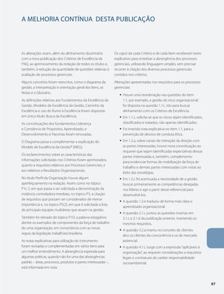 A MELHORIA CONTíNUA Desta publicação 
As alterações visam, além do alinhamento doutrinário 
com a nova publicação dos Critérios de Excelência da 
FNQ, ao aprimoramento da redação de todos os títulos e, 
também, à redução da quantidade de questões relativas à 
avaliação de processos gerenciais. 
Alguns conceitos foram reescritos, como o diagrama da 
gestão, a interpretação e orientação geral dos Itens, as 
Notas e o Glossário. 
As definições relativas aos Fundamentos da Excelência da 
Gestão, Modelos de Excelência da Gestão, Caminho da 
Excelência e uso do Rumo à Excelência foram dispostas 
em único título: Busca da Excelência. 
As conceituações dos fundamentos Liderança 
e Constância de Propósitos, Aprendizado, e 
Desenvolvimento e Parcerias foram renovadas. 
O Diagrama passa a complementar a explicação do 
Modelo de Excelência da Gestão® (MEG). 
Os esclarecimentos sobre as características das 
informações solicitadas nos Critérios foram aprimorados, 
quanto a requisitos relativos aos Processos Gerenciais, e 
aos relativos a Resultados Organizacionais. 
No título Perfil da Organização houve algum 
aperfeiçoamento na redação. Assim como no tópico 
P1c 2, em que passa a ser solicitada a denominação da 
instância controladora imediata, no tópico P3, a citação 
de requisitos que possam ser considerados de menor 
importância e, no tópico P5(2), em que é solicitada a lista 
de principais equipes multiáreas que atuam na gestão. 
Também foi retirado do tópico P1D, a palavra estagiários 
dentre os exemplos de componentes da força de trabalho 
de uma organização, em consonância com as novas 
regras da legislação trabalhista brasileira. 
As notas explicativas para utilização do instrumento 
foram revisadas e complementadas em vários itens para 
um melhor entendimento. A abrangência esperada para 
algumas práticas, quando não for uma das abrangências 
padrão – áreas, processos, produtos e partes interessadas –, 
está informada em nota. 
Os caput de cada Critério e de cada Item receberam texto 
explicativo para sintetizar a abrangência dos processos 
gerenciais, utilizando linguagem simples, sem precisar 
recorrer à citação dos diversos processos gerenciais 
contidos nos critérios. 
Alterações apresentadas nos requisitos para os processos 
gerenciais: 
ƒƒ Houve uma reordenação nas questões do item 
1.1, por exemplo, a gestão do risco organizacional 
foi disposta na questão 1.1c, isto para buscar 
alinhamento com os Critérios de Excelência. 
ƒƒ Em 1.1.c, solicita-se que os riscos sejam identificados, 
classificados e tratados, não apenas identificados. 
ƒƒ Foi inserida nota explicativa no item 1.1, para a 
prevenção de desvios de conduta ética. 
ƒƒ Em 1.2.a, sobre canais de interação da direção com 
as partes interessadas, houve nova conceituação ao 
requerer que sejam identificadas expectativas dessas 
partes interessadas e, também, complemento 
para evidenciar formas de mobilização da força de 
trabalho e demais partes interessadas com vistas ao 
êxito das estratégias. 
ƒƒ Em 1.2.c foi acentuada a necessidade de a gestão 
buscar primeiramente as competências desejadas 
nos líderes e agir a partir desse referencial para 
desenvolvê-los. 
ƒƒ A questão 1.2.e traduziu de forma mais clara o 
aprendizado organizacional. 
ƒƒ A questão 2.1.c juntou as questões insertas em 
2.1.c e 2.1.d da publicação anterior, mantendo os 
mesmos requisitos. 
ƒƒ A questão 3.2.a inseriu no conceito de clientes-alvo 
os clientes da concorrência e os de mercado 
potencial. 
ƒƒ A questão 4.1.c surge com a expressão “aplicáveis à 
organização”, ao requerer considerações a requisitos 
legais e contratuais de caráter responsabilidade 
socioambiental. 
67 
 