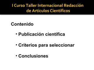 Contenido
• Publicación científica
• Criterios para seleccionar
• Conclusiones
I Curso Taller Internacional Redacción
de A...
