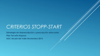 CRITERIOS STOPP-START
Estrategia de deprescripción y prescripción adecuada
Pilar Terceño Raposo
UGC Alcalá del Valle Noviembre 2015
 