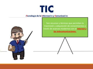 TIC(Tecnología de la Información y Comunicación)
Son recursos y técnicas que permiten la
trasmisión y adquisición de conocimientos a
través de avances modernos con el internet y
las telecomunicaciones.
 