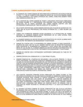 CARRO ALMACENADOR PARA 36 MINI LAPTOPS


EL GABINETE DEL CARRO DEBERÁ DE SER FABRICADO A PARTIR DE UNA ESTRUCTURA DE
PTR DE 1” X 1” CAL.20, CUBIERTA CON LAMINA DE ACERO CAL. 22 LA CUAL DEBERÁ CUBRIR
LA CARA SUPERIOR Y LAS CARAS LATERALES DEL CARRO, COMO PISO DEBERÁ TENER
UNA LAMINA DE ACERO CAL. 22.



EN EL INTERIOR DEL CARRO DEBERÁ DE TENER 4 LARGUEROS VERTICALES FABRICADOS
EN ACERO CALIBRE 16 Y PREPARADOS CON RANURAS PARA RECIBIR ENTREPAÑOS
METÁLICOS. EN LA PARTE SUPERIOR DEL CARRO DEBERÁ CONTAR CON DOS
ESTIRADORES FABRICADOS DE TUBO DE ACERO DE 7/8” CALIBRE 14.



EN LA PARTE INFERIOR DEL CARRO DEBERÁ CONTAR CON 4 PLACAS DE ACEROS DE 3/16”,
CADA UNA DE ELLAS PREPARADAS CON ROSCA ESTÁNDAR DE ¼” PARA RECIBIR LAS
RODAJAS.



TODOS LOS ELEMENTOS DEBERÁN ESTAR SOLDADOS A LA ESTRUCTURA DE FORMA
INTEGRAL, EL GABINETE DEBERÁ ESTAR PREPARADO EN SU CARA LATERAL PARA
RECIBIR UN ABANICO PARA VENTILACIÓN.



EL ACABADO DEBERÁ DE SER EN PINTURA ELECTROSTÁTICA EN COLOR ALUMINIO MATE
CON UN PRE TRATAMIENTO DE DESENGRASE Y FOSFATIZADO.



DEBERÁ DE CONTAR CON 12 ENTREPAÑOS EN LÁMINA CALIBRE 22 PARA SOPORTAR 3
EQUIPOS EN CADA UNO DE ELLOS, DEBERÁ CONTAR CON UN RECEPTOR POSTERIOR
PARA SOPORTAR EL ELIMINADOR DE CORRIENTE Y ESTE PUEDA SER SUJETADO POR
MEDIO DE UN VELCRO. EL ACABADO DEBERÁ DE SER EN PINTURA ELECTROSTÁTICA EN
COLOR ALUMINIO MATE CON UN PRE TRATAMIENTO DE DESENGRASE Y FOSFATIZADO.



DEBERÁ DE CONTAR CON 2 ESTIRADORES SUPERIORES FABRICADOS EN TUBO DE 7/8”
CALIBRE 14.



DEBERÁ CONTAR CON 4 RODAJAS DE 3 ¼” CON FRENO Y PLACA.



DEBERÁ CONSTAR DE 4 PUERTAS DE SEGURIDAD, 2 EN LA PARTE FRONTAL Y 2 EN LA
PARTE POSTERIOR, LAS PUERTAS FRONTALES DEBERÁN ESTAR FABRICADAS EN LÁMINA
CALIBRE 22 CON REFUERZOS INTERIORES EN LOS COSTADOS EN CALIBRE 20, DEBERÁ DE
CONTAR CON UN PASADOR INTERIOR PARA CERRAR LA PUERTA IZQUIERDA Y LA PUERTA
DERECHA DEBERÁ DE CONTAR CON UNA CHAPA DE SEGURIDAD. LAS PUERTAS DEBERÁN
DE CONTAR CON RANURAS A LO LARGO DE ELLAS PARA TENER UNA BUENA VENTILACIÓN,
ASÍ COMO ESTIRADORES EMBUTIDAS PARA PODER ABRIR ESTAS, ADEMÁS DEBERÁ
CONTAR CON 2 BISAGRAS QUE ABRAN LAS PUERTAS HASTA 135 GRADOS, CON LA
FINALIDAD DE PODER ACCESAR AL INTERIOR DEL CARRO.



LAS PUERTAS TRASERAS DEBERÁN ESTAR FABRICADAS EN LAMINA CALIBRE 22 CON
REFUERZOS INTERIORES EN LOS COSTADOS EN CALIBRE 20, DEBERÁ DE CONTAR CON UN
PASADOR INTERIOR PARA CERRAR LA PUERTA IZQUIERDA Y LA PUERTA DERECHA
DEBERÁ DE CONTAR CON UNA CHAPA DE SEGURIDAD. LAS PUERTAS DEBERÁN DE
CONTAR CON RANURAS A LO LARGO DE ELLAS PARA TENER UNA BUENA VENTILACIÓN,
ASÍ COMO ESTIRADORES EMBUTIDAS PARA PODER ABRIR ESTAS, ADEMÁS DEBERÁ
CONTAR CON 2 BISAGRAS QUE ABRAN LAS PUERTAS HASTA 135 GRADOS, CON LA
FINALIDAD DE PODER ACCESAR AL SISTEMA ELÉCTRICO Y LA CAJA ELECTRÓNICA DE
CONTROL.



EL SISTEMA ELÉCTRICO DEBERÁ DE ESTAR COMPUESTO DE UNA CLAVIJA ELÉCTRICA
POLARIZADA CON CAPACIDAD DE 15 AMPERES /110V EL CUAL DEBERÁ ESTAR UNIDO A
UNA EXTENSIÓN DE CABLE DE USO RUDO CALIBRE 14, ESTE A SU VEZ A UN EQUIPO DE
PROTECCIÓN TÉRMICO PARA PROTECCIÓN DE SOBRE CORRIENTE Y PICOS DE VOLTAJE, Y
ESTE A LA VEZ DEBERÁ DE CONECTARSE AL ARNÉS DE 36 CONTACTOS, EL CUAL DEBERÁ

17
HABILIDADES DIGITALES PARA TODOS

 