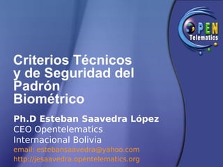 Criterios Técnicos
y de Seguridad del
Padrón
Biométrico
Ph.D Esteban Saavedra López
CEO Opentelematics
Internacional Bolivia
email: estebansaavedra@yahoo.com
http://jesaavedra.opentelematics.org
 