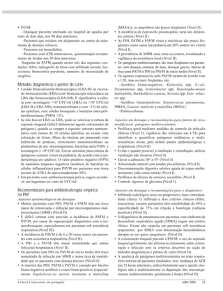 Critical Connections em português Julho 2006 23
• PATM:
–Qualquer paciente internado em hospital de agudos por
mais de dois dias, nos 90 dias anteriores.
–Pacientes que residem em alojamento ou centro de trata-
mento de doentes crônicos.
–Pacientes em hemodiálise.
–Pacientes com ATB intravenosos, quimioterapia ou trata-
mento de feridas nos 30 dias anteriores.
Suspeitar de PATM quando existir três das seguintes con-
dições: febre, radiografia de tórax com infiltrado recente, leu-
cocitose, broncorréia purulenta, aumento da necessidade de
oxigênio.
Métodos diagnósticos e pontos de corte
• Lavado broncoalveolar-broncoscópico (LBA-B) ou escova-
do broncoalveolar (EBA) com broncoscopia telescópica ou
LBA não broncoscópica (LBA-NB). É significativa a cultu-
ra com recontagem >103
UFC/ml (EBA) ou >104
UFC/ml
(LBA-B e LBA-NB); monomicrobiano e com <1% de célu-
las epiteliais, com células bronquiais e bactérias intra-poli-
morfonucleares (PMN) >2%.
• Se não houver LBA ou EBA, pode-se valorizar a cultura de
aspirado traqueal (difícil diferenciar agente colonizador de
patógeno), quando se cumpre o seguinte: amostra represen-
tativa com menos de 10 células epiteliais no exame com
coloração de Gram, fibras de elastina em preparado com
hidróxido de potássio, crescimento monomicrobiano ou
predomínio de um microorganismo, bactérias intra-PMN e
recontagem ≥ 106
UFC/ml. Enviar amostras para cultura de
patógenos comuns (virais na pediatria; de acordo com a epi-
demiologia em adultos). O valor preditivo negativo (VPN)
de aspirados traqueais negativos (ausência de bactérias ou
células inflamatórias) para PAVM em pacientes sem troca
recente de ATB é de aproximadamente 94%.
• Em pacientes com antibioticoterapia prévia, sugere-se redu-
zir um logaritmo no corte de UFC/ml.
Recomendações para antibioticoterapia empírica
na PIH1
Aspectos epidemiológicos em destaque
• Muitos pacientes com PIH, PAVM e PATM têm um risco
maior de colonização e infecção por microorganismos mul-
tirresistentes (MMR) (Nível II).
• É difícil estimar com precisão a incidência de PATM e
PAVM, por causa da superposição diagnóstica com a tra-
queobronquite, especialmente em pacientes sob assistência
respiratória (Nível III).
• A incidência de PAVM é de 6 a 20 vezes maior em pacien-
tes com assistência respiratória (Nível II).
• A PIH e a PAVM têm maior mortalidade que outras
infecções hospitalares (Nível II).
• Os pacientes com PIH ou PAVM de início tardio têm risco
aumentado de infecção por MMR e maior taxa de mortali-
dade que os pacientes com doença precoce (Nível II).
• A maioria das PIH, PATM e PAVM é causada por bacilos
Gram-negativos aeróbios e cocos Gram-positivos (especial-
mente Staphylococcus aureus resistente a meticilina
[MRSA]); os anaeróbios são pouco freqüentes (Nível II).
• A incidência de Legionella pneumophila varia nos diferen-
tes centros (Nível II).
• As PIH, PATM e PAVM virais e micóticas são pouco fre-
qüentes como causa (na pediatria até 20% podem ser virais)
(Nível I).
• A prevalência de MMR varia entre os centros, ressaltando a
vigilância da resistência local (Nível II).
• Os patógenos multirresistentes são mais freqüentes em pacien-
tes com doenças crônicas de base, doenças graves, fatores de
risco para PATM e PIH ou PAVM de início tardio (Nível II).
• Os agentes responsáveis pela PAVM variam de acordo com
a UTI, mas os mais freqüentes são:
–Aeróbios Gram-negativos: Klebsiella spp, E.coli,
Pseudomonas spp, Acinetobacter spp, Stenotropho-monas
maltophilia, Burkholderia cepacia, Serratia spp, Ente- robac-
ter spp.
–Aeróbios Gram-positivos: Streptococcus pneumoniae,
MRSA, S.aureus sensíveis a meticilina (MSSA).
–Polimicrobiana
Aspectos em destaque e recomendações para fatores de risco
modificáveis: patógenos multirresistentes
• Profilaxia geral mediante medidas de controle de infecção
efetivas (Nível I); vigilância das infecções nas UTIs para
identificar e quantificar patógenos endêmicos e multi-
resistências novas, para definir pautas epidemiológicas e
terapêuticas (Nível II).
• Evitar o quanto possível a intubação e reintubação, utilizar
ventilação não invasiva (Nível I).
• Elevar a cabeceira 30o
a 45o
(Nível I).
• Alimentação enteral com sondas pós-pilóricas (Nível I).
• Descontaminação digestiva seletiva aguda de cepas multir-
resistentes (não como rotina) (Nível I).
• Profilaxia de úlceras de estresse; sucralfato (Nível I).
• Controle rigoroso de glicemia (Nível I).
Aspectos em destaque e recomendações para o diagnóstico
• Infiltrado radiológico novo ou progressivo, mais correspon-
dente clínico. O infiltrado e dois critérios clínicos (febre,
leucocitose, escarro purulento) têm sensibilidade de 69% e
especificidade de 75% em relação à histologia (culturas
positivas) (Nível II).
• O diagnóstico de pneumonia em pacientes com síndrome de
desconforto respiratório agudo (SDRA) requer um critério
clínico. Existe alta suspeita em pacientes sob assistência
respiratória por SDRA com deterioração hemodinâmica
abrupta ou nos gases sanguíneos (Nível II).
• A colonização traqueal precede a PAVM; o uso do aspirado
traqueal geralmente não diferencia claramente entre coloni-
zação e infecção sem os critérios descritos na seção de
métodos diagnósticos e pontos de corte (Nível II).
• A ausência de patógenos multirresistentes no trato respira-
tório inferior de pacientes intubados, sem mudança de ATB
nas 72 horas anteriores, indica fortemente que o agente etio-
lógico não é multirresistente (a depuração dos microorga-
nismos multirresistentes geralmente é lenta) (Nível II).
 