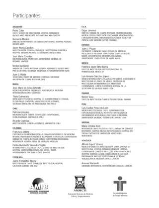 ARGENTINA
Pedro Cahn
CHEFE, SERVIÇO DE INFECTOLOGIA, HOSPITAL FERNÁNDEZ,
BUENOS AIRES. PRESIDENTE, INTERNATIONAL AIDS SOCIETY
Bernardo Maskin
DIRETOR, DEPARTAMENTO DE CUIDADOS INTENSIVOS, HOSPITAL POSADAS,
BUENOS AIRES
Javier María Casellas
INFECTOLOGISTA. PEDIATRA, DIVISÃO DE INFECTOLOGIA PEDIÁTRICA,
HOSPITAL MATERNO INFANTIL DE SAN ISIDRO, BUENOS AIRES
José María Casellas
MICROBIOLOGISTA. PROFESSOR, UNIVERSIDADE NACIONAL DE
ROSARIO, SANTA FÉ
Néstor Raimondi
UNIDADE DE TERAPIA INTENSIVA, HOSPITAL FERNÁNDEZ, BUENOS AIRES.
PRÓ-SECRETÁRIO, SOCIEDADE ARGENTINA DE TERAPIA INTENSIVA (SATI)
Juan J. Videla
SECRETÁRIO, COMITÊ DE INFECÇÕES CRÍTICAS, SOCIEDADE
ARGENTINA DE TERAPIA INTENSIVA (SATI)
BRASIL
José Maria da Costa Orlando
MÉDICO INTENSIVISTA. PRESIDENTE, ASSOCIAÇÃO DE MEDICINA
INTENSIVA BRASILEIRA, SÃO PAULO
Thais Guimarães
MÉDICA INFECTOLOGISTA, HOSPITAL DO SERVIDOR PÚBLICO ESTADUAL
DE SÃO PAULO E HOSPITAL SANTA CRUZ. REPRESENTANTE,
SOCIEDADE BRASILEIRA DE INFECTOLOGIA, SÃO PAULO
CHILE
Patricia González
MICROBIOLOGISTA. COMITÊ DE INFECÇÕES HOSPITALARES,
CLÍNICA ALEMANA, SANTIAGO DE CHILE
Ricardo Espinoza
INFECTOLOGISTA, CLÍNICA LAS CONDES, SANTIAGO DE CHILE
COLÔMBIA
Francisco Molina
ESPECIALISTA EM MEDICINA CRÍTICA E CUIDADOS INTENSIVOS E EM MEDICINA
INTERNA. UNIVERSIDADE PONTIFÍCIA BOLIVARIANA DE MEDELLÍN. COORDENADOR,
UNIDADE DE TERAPIA INTENSIVA, CLÍNICA UNIVERSITÁRIA BOLIVARIANA.
INTENSIVISTA, HOSPITAL GERAL DE MEDELLÍN, MEDELLÍN
Carlos Humberto Saavedra Trujillo
INTERNISTA INFECTOLOGISTA. CHEFE, SERVIÇO DE INFECTOLOGIA,
HOSPITAL UNIVERSITÁRIO CLÍNICA SAN RAFAEL, ORDEN
HOSPITALARIA DE SAN JUAN DE DIOS, BOGOTÁ
COSTA RICA
Jaime Fernández Alpizar
INFECTOLOGISTA. CHEFE, SERVIÇO DE INFECTOLOGIA, HOSPITAL
CALDERÓN GUARDIA, SAN JOSÉ
E.U.A.
Edgar Jiménez
DIRETOR, UNIDADE DE TERAPIA INTENSIVA, ORLANDO REGIONAL
MEDICAL CENTER. PROFESSOR ASSOCIADO DE MEDICINA CRÍTICA
E MEDICINA INTERNA, UNIVERSIDADE DA FLÓRIDA. SOCIETY OF
CRITICAL CARE MEDICINE (SCCM), ORLANDO
ESPANHA
Juan J. Picazo
PRESIDENTE, FUNDAÇÃO PARA O ESTUDO DA INFECÇÃO,
FACULDADE DE MEDICINA, UNIVERSIDADE COMPLUTENSE DE
MADRI. CATEDRÁTICO DE MICROBIOLOGÍA CLÍNICA,
UNIVERSIDADE COMPLUTENSE DE MADRI, MADRI
MÉXICO
Federico Javier Ortíz Ibarra
CHEFE DE INFECTOLOGIA, INSTITUTO NACIONAL DE
PERINATOLOGIA, MÉXICO DF
Luis Antonio Sánchez López
MEDICO INTERNISTA INFECTOLOGISTA. PRESIDENTE, ASOCIACIÓN DE
INFECTOLOGÍA DEL NORTE DE MÉXICO. PROFESSOR DE
INFECTOLOGIA DA UNIVERSIDADE DE MONTERREY.
COORDENADOR, CLÍNICA DE ATENCIÓN INTEGRAL DE LA
SECRETARÍA DE SALUD DE NUEVO LEÓN
PANAMÁ
Néstor Sosa
CHEFE DE INFECTOLOGIA, CAIXA DE SEGURO SOCIAL, PANAMÁ
PERU
Luis Cuellar Ponce de León
MÉDICO INFECTOLOGISTA. CHEFE, DEPARTAMENTO DE
ESPECIALIDADES MÉDICAS, INSTITUTO ESPECIALIZADO DE
ENFERMIDADES NEOPLÁSICAS. PROFESSOR DE MEDICINA,
UNIVERSIDADE NACIONAL “FEDERICO VILLARREAL”, LIMA
URUGUAI
Maria Cristina Rizzi
INTENSIVISTA E INFECTOLOGISTA. CHEFE, UNIDADE DE CUIDADOS
INTENSIVOS, HOSPITAL MILITAR. INFECTOLOGISTA, HOSPITAL DEL
CÍRCULO CATÓLICO DE OBREROS DE MONTEVIDEO,
MONTEVIDÉU
VENEZUELA
Alfredo Lopez Strauss
MÉDICO INTERNISTA E INFECTOLOGISTA. CHEFE, UNIDADE DE
INFECTOLOGIA, HOSPITAL DOMINGO LUCIANI DE CARACAS.
COORDENADOR, COMITÊ DE INFECÇÕES INTRA-HOSPITALARES,
HOSPITAL DOMINGO LUCIANI. COORDENADOR E ASSESSOR,
PROGRAMA DE INFECÇÕES EM UTI PARA A SOCIEDADE
VENEZUELANA DE MEDICINA CRÍTICA, CARACAS
Antonio Martinelli
CIRURGIÃO INTENSIVISTA. CENTRO MÉDICO CARACAS, CARACAS
Participantes
AMMCTI
Asociación Mexicana de Medicina
Crítica y Terapia Intensiva
Sociedad Argentina
de Terapia Intensiva
 