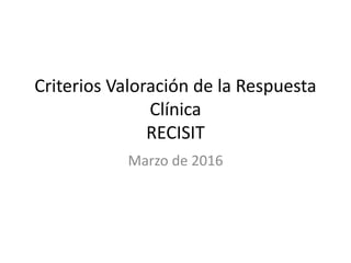 Criterios Valoración de la Respuesta
Clínica
RECISIT
Marzo de 2016
 