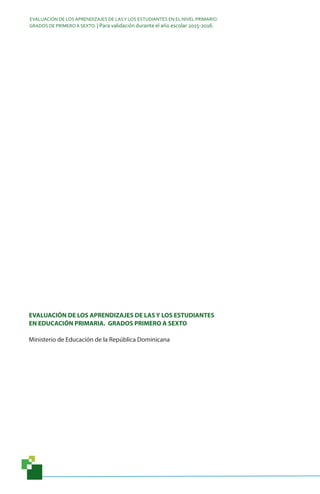 EVALUACIÓN DE LOS APRENDIZAJES DE LASY LOS ESTUDIANTES EN EL NIVEL PRIMARIO.
GRADOS DE PRIMERO A SEXTO. | Para validación durante el año escolar 2015-2016.
EVALUACIÓN DE LOS APRENDIZAJES DE LAS Y LOS ESTUDIANTES
EN EDUCACIÓN PRIMARIA. GRADOS PRIMERO A SEXTO
Ministerio de Educación de la República Dominicana
 