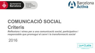 COMUNICACIÓ SOCIAL
Criteris
Reflexions i eines per a una comunicació social, participativa i
responsable que promogui el canvi i la transformació social
2016
 