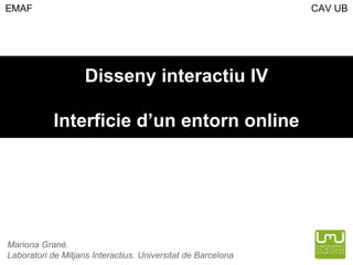 Disseny interactiu IV Interficie d’un entorn online Mariona Grané.  Laboratori de Mitjans Interactius. Universitat de Barcelona EMAF  CAV UB 