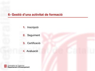 6- Gestió d’una activitat de formació
1. Inscripció
2. Seguiment
3. Certificació
4. Avaluació
 