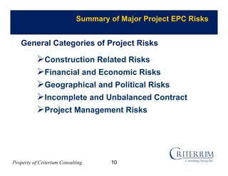 Property of Criterium Consulting
Summary of Major Project EPC Risks
Construction Related Risks
Financial and Economic Risks
Geographical and Political Risks
Incomplete and Unbalanced Contract
Project Management Risks
General Categories of Project Risks
10
 