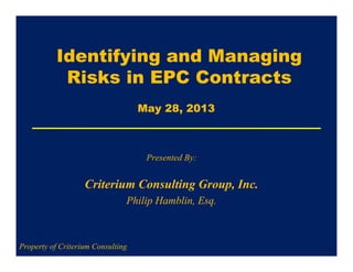 Identifying and Managing
Risks in EPC Contracts
Presented By:
Criterium Consulting Group, Inc.
Philip Hamblin, Esq.
Property of Criterium Consulting
May 28, 2013
 