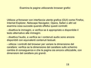 Accessibilità E' accessibile un sito sviluppato con queste caratteristiche: Contenuti: le informazioni nelle pagine web devono essere scritte sotto forma di testo, immagini e audio; 