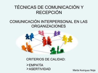 TÉCNICAS DE COMUNICACIÓN Y
          RECEPCIÓN

COMUNICACIÓN INTERPERSONAL EN LAS
        ORGANIZACIONES




       CRITERIOS DE CALIDAD:
       EMPATÍA
       ASERTIVIDAD            Marta Rodríguez Noja
 