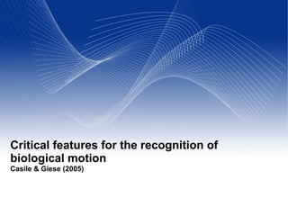Critical features for the recognition of
biological motion
Casile & Giese (2005)
                                                 Your Name
                                                   Your Title
                                   Your Organization (Line #1)
2005-12-31                         Your Organization (Line #2)
 