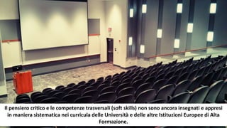 Il pensiero critico e le competenze trasversali (soft skills) non sono ancora insegnati e appresi
in maniera sistematica nei curricula delle Università e delle altre Istituzioni Europee di Alta
Formazione.
 