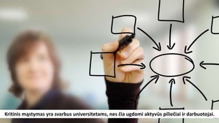 Kritinis mąstymas yra svarbus universitetams, nes čia ugdomi aktyvūs piliečiai ir darbuotojai.
 