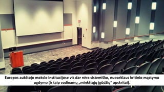 Europos aukštojo mokslo institucijose vis dar nėra sistemiško, nuoseklaus kritinio mąstymo
ugdymo (ir taip vadinamų „minkštųjų įgūdžių“ apskritai).
 