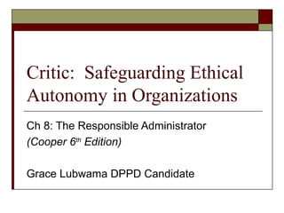 Critic: Safeguarding Ethical
Autonomy in Organizations
Ch 8: The Responsible Administrator
(Cooper 6th
Edition)
Grace Lubwama DPPD Candidate
 