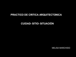 PRACTICO DE CRITICA ARQUITECTONICA CUIDAD- SITIO- SITUACIÓN MELISA MARCHISIO 